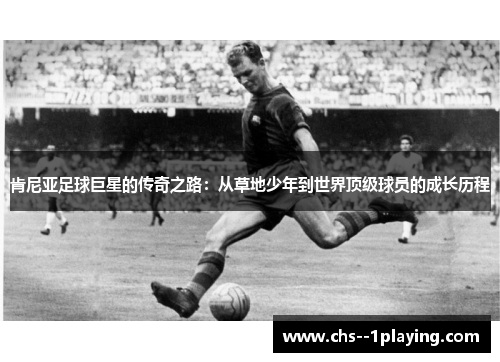 肯尼亚足球巨星的传奇之路:从草地少年到世界顶级球员的成长历程 肯尼亚足球巨星的传奇之路:从草地少年到世界顶级球员的成长历程