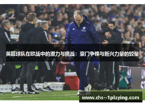 英超球队在欧战中的潜力与挑战:豪门争锋与新兴力量的较量 英超球队在欧战中的潜力与挑战:豪门争锋与新兴力量的较量