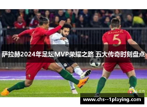 萨拉赫2024年足坛MVP荣耀之路 五大传奇时刻盘点