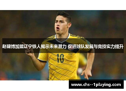 赵健博加盟辽宁铁人揭示未来潜力 促进球队发展与竞技实力提升 赵健博加盟辽宁铁人揭示未来潜力 促进球队发展与竞技实力提升