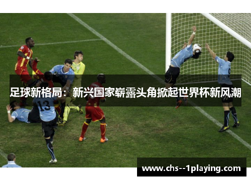 足球新格局：新兴国家崭露头角掀起世界杯新风潮