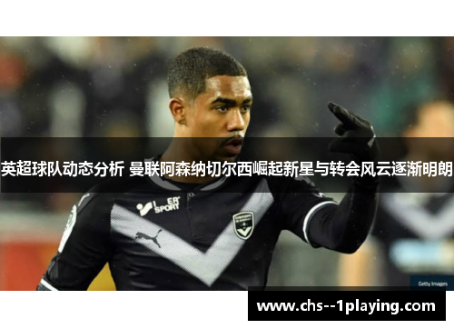 英超球队动态分析 曼联阿森纳切尔西崛起新星与转会风云逐渐明朗 英超球队动态分析 曼联阿森纳切尔西崛起新星与转会风云逐渐明朗