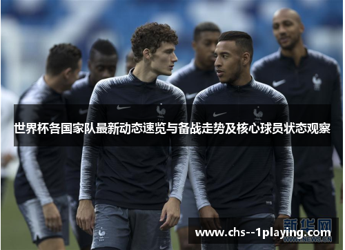世界杯各国家队最新动态速览与备战走势及核心球员状态观察 世界杯各国家队最新动态速览与备战走势及核心球员状态观察
