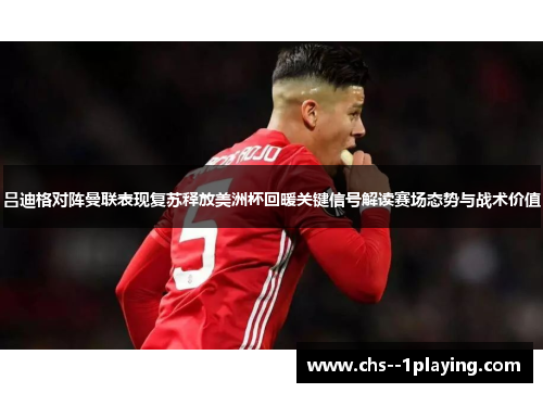 吕迪格对阵曼联表现复苏释放美洲杯回暖关键信号解读赛场态势与战术价值