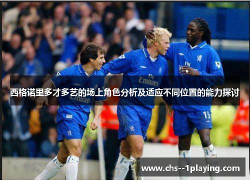 西格诺里多才多艺的场上角色分析及适应不同位置的能力探讨