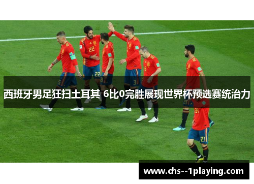 西班牙男足狂扫土耳其 6比0完胜展现世界杯预选赛统治力 西班牙男足狂扫土耳其 6比0完胜展现世界杯预选赛统治力