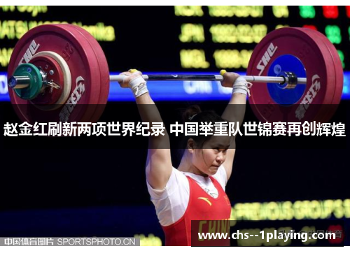 赵金红刷新两项世界纪录 中国举重队世锦赛再创辉煌 赵金红刷新两项世界纪录 中国举重队世锦赛再创辉煌