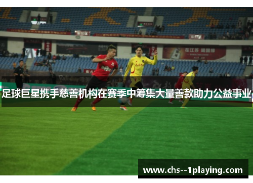 足球巨星携手慈善机构在赛季中筹集大量善款助力公益事业 足球巨星携手慈善机构在赛季中筹集大量善款助力公益事业