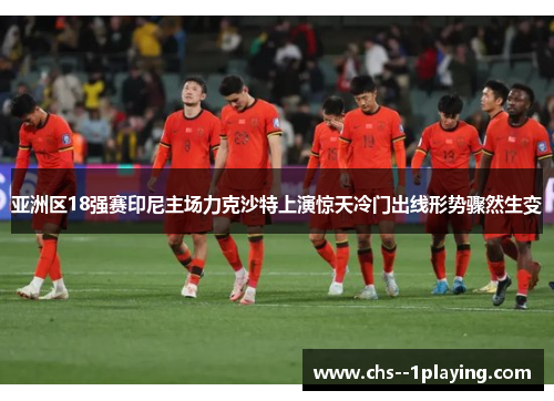 亚洲区18强赛印尼主场力克沙特上演惊天冷门出线形势骤然生变 亚洲区18强赛印尼主场力克沙特上演惊天冷门出线形势骤然生变
