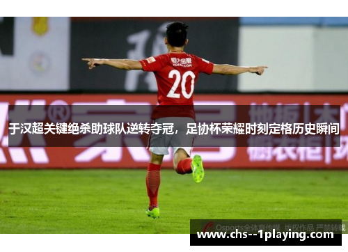于汉超关键绝杀助球队逆转夺冠,足协杯荣耀时刻定格历史瞬间 于汉超关键绝杀助球队逆转夺冠,足协杯荣耀时刻定格历史瞬间
