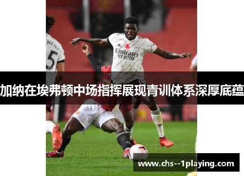 加纳在埃弗顿中场指挥展现青训体系深厚底蕴 加纳在埃弗顿中场指挥展现青训体系深厚底蕴