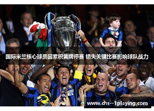 国际米兰核心球员因累积黄牌停赛 错失关键比赛影响球队战力