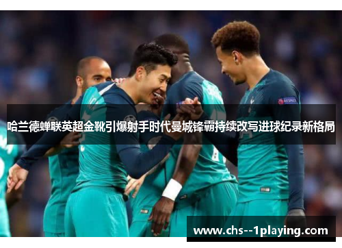 哈兰德蝉联英超金靴引爆射手时代曼城锋霸持续改写进球纪录新格局 哈兰德蝉联英超金靴引爆射手时代曼城锋霸持续改写进球纪录新格局