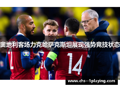 奥地利客场力克哈萨克斯坦展现强势竞技状态 奥地利客场力克哈萨克斯坦展现强势竞技状态