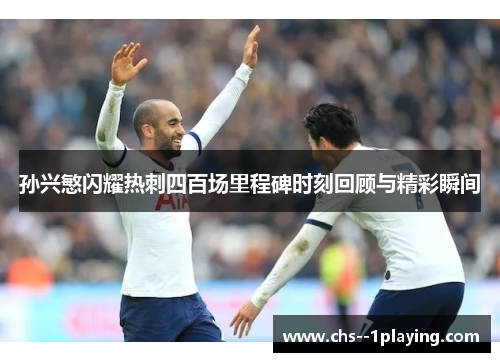 孙兴慜闪耀热刺四百场里程碑时刻回顾与精彩瞬间 孙兴慜闪耀热刺四百场里程碑时刻回顾与精彩瞬间