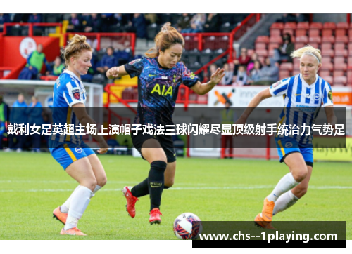 戴利女足英超主场上演帽子戏法三球闪耀尽显顶级射手统治力气势足 戴利女足英超主场上演帽子戏法三球闪耀尽显顶级射手统治力气势足