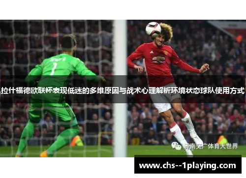 拉什福德欧联杯表现低迷的多维原因与战术心理解析环境状态球队使用方式 拉什福德欧联杯表现低迷的多维原因与战术心理解析环境状态球队使用方式