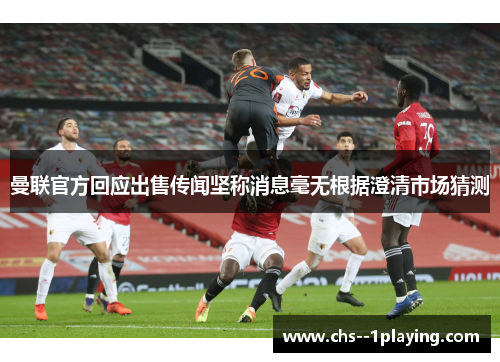 曼联官方回应出售传闻坚称消息毫无根据澄清市场猜测
