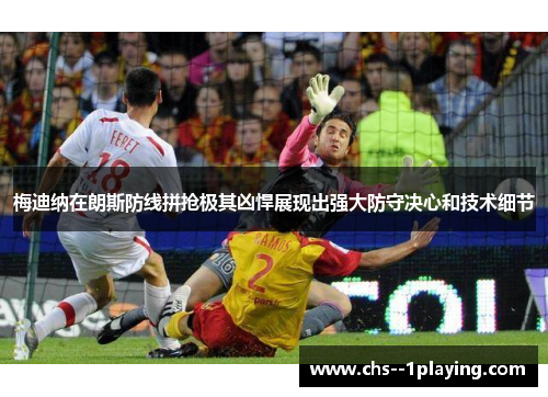 梅迪纳在朗斯防线拼抢极其凶悍展现出强大防守决心和技术细节