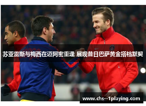 苏亚雷斯与梅西在迈阿密重逢 展现昔日巴萨黄金搭档默契 苏亚雷斯与梅西在迈阿密重逢 展现昔日巴萨黄金搭档默契