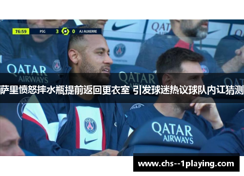 萨里愤怒摔水瓶提前返回更衣室 引发球迷热议球队内讧猜测 萨里愤怒摔水瓶提前返回更衣室 引发球迷热议球队内讧猜测