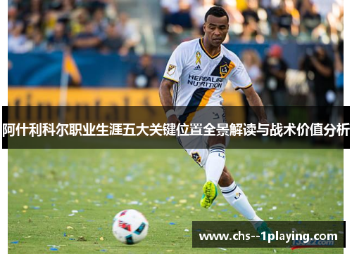阿什利科尔职业生涯五大关键位置全景解读与战术价值分析