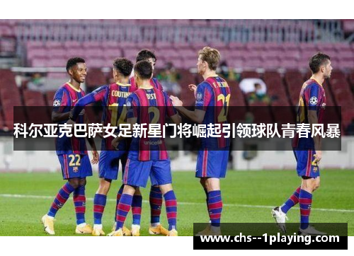 科尔亚克巴萨女足新星门将崛起引领球队青春风暴 科尔亚克巴萨女足新星门将崛起引领球队青春风暴