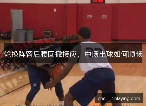 轮换阵容后腰回撤接应，中场出球如何顺畅